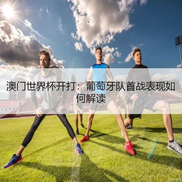 澳门世界杯开打:葡萄牙队首战表现如何解读