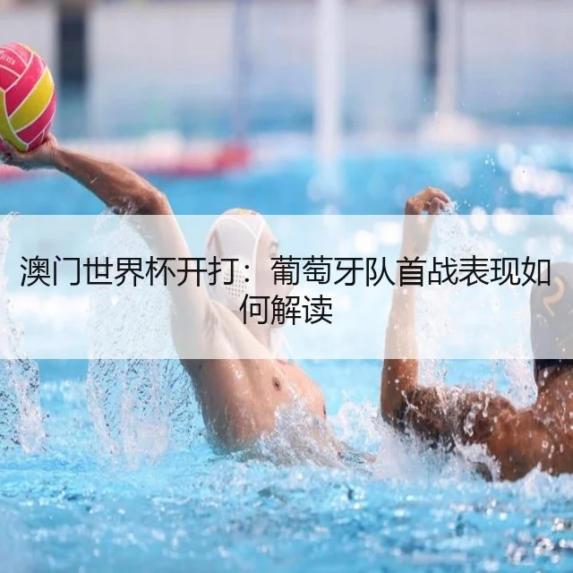 澳门世界杯开打：葡萄牙队首战表现如何解读