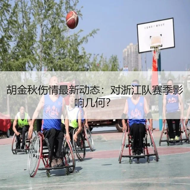 胡金秋伤情最新动态:对浙江队赛季影响几何?