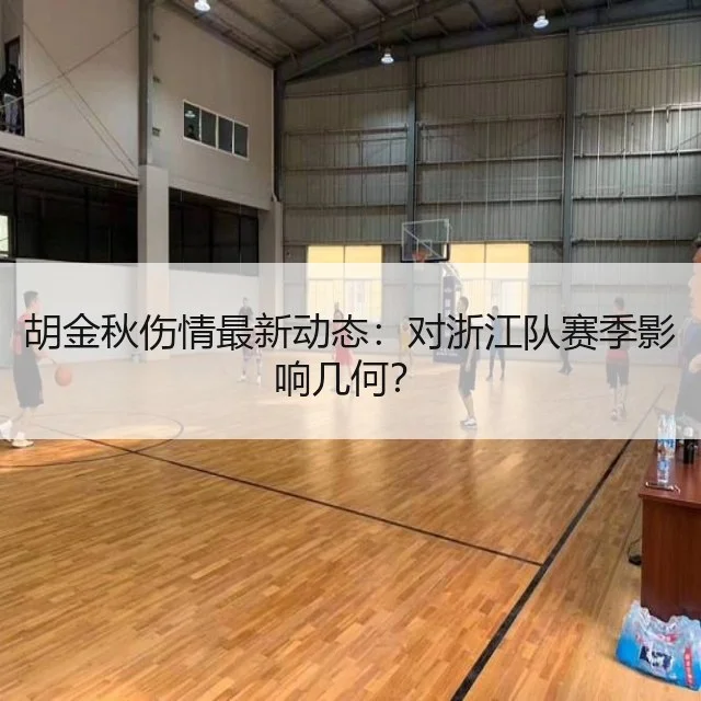 胡金秋伤情最新动态：对浙江队赛季影响几何？