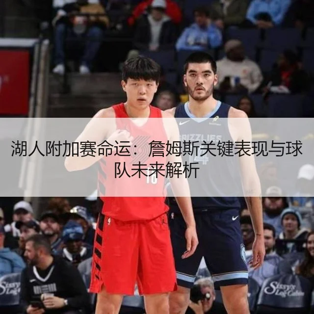 湖人附加赛命运：詹姆斯关键表现与球队未来解析