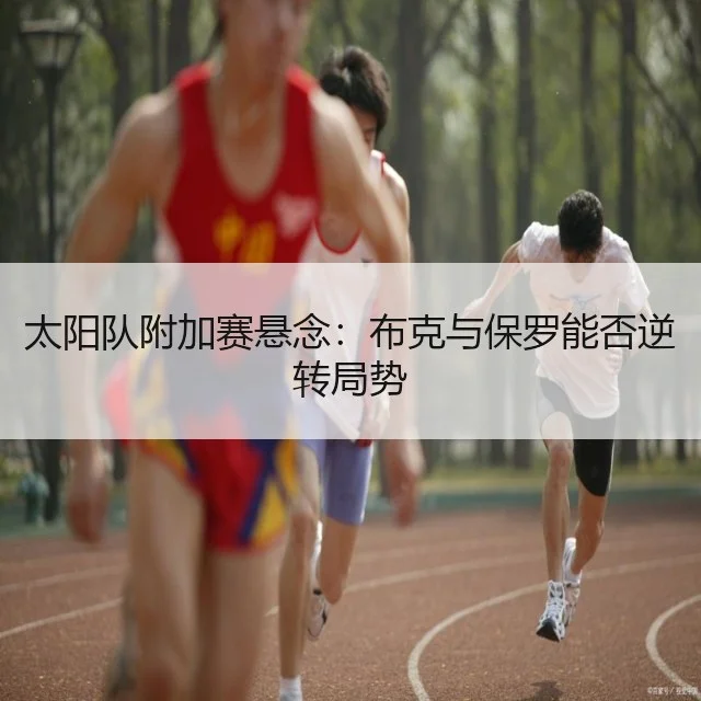 太阳队附加赛悬念:布克与保罗能否逆转局势