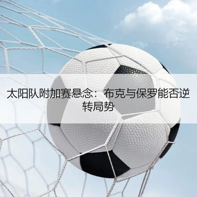太阳队附加赛悬念：布克与保罗能否逆转局势