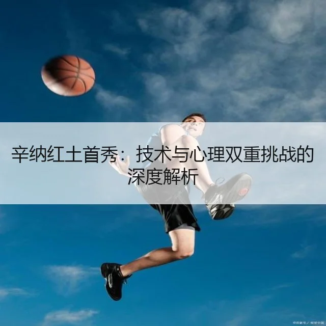 辛纳红土首秀:技术与心理双重挑战的深度解析