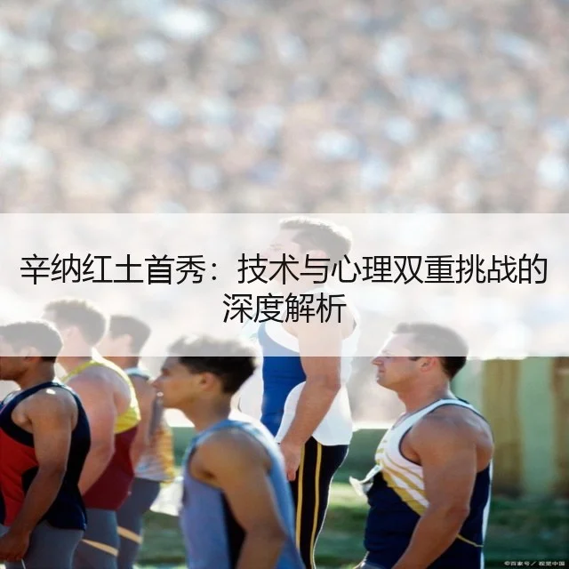 辛纳红土首秀：技术与心理双重挑战的深度解析