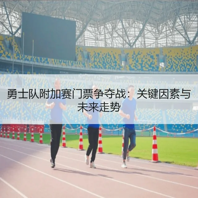 勇士队附加赛门票争夺战：关键因素与未来走势